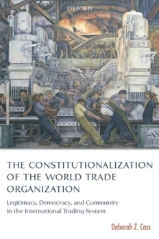 The Constitutionalization of the World Trade Organization: Legitimacy, Democracy, and Community in the International Trading System (International Economic Law Series)