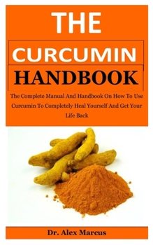 Paperback The Curcumin Handbook: The Complete Manual And Handbook On How To Use Curcumin To Completely Heal Yourself And Get Your Life Back Book