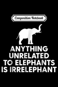 Composition Notebook: Anything Unrelated To Elephants Is Irrelephant Inspiring  Journal/Notebook Blank Lined Ruled 6x9 100 Pages