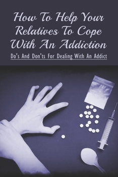 Paperback How To Help Your Relatives To Cope With An Addiction: Do's And Don'ts For Dealing With An Addict: How To Help An Addicted Friend Or Relative Book