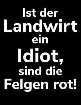 Ist der Landwirt ein Idiot, sind die Felgen rot!: A4 Kalender Notizbuch f�r einen Landwirt oder Lohner in der Landwirtschaft als Geschenk