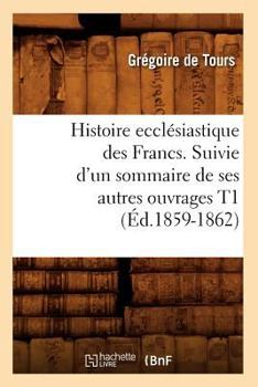 Paperback Histoire Ecclésiastique Des Francs. Suivie d'Un Sommaire de Ses Autres Ouvrages T1 (Éd.1859-1862) [French] Book