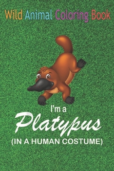 Wild Animal Coloring Book: I'm A Platypus In A Human Funny Platypus An Coloring Book Featuring Beautiful Forest Animals, Birds, Plants and Wildli