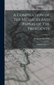 Hardcover A Compilation of the Messages and Papers of the Presidents: Benjamin Harrison; Volume 9 Book