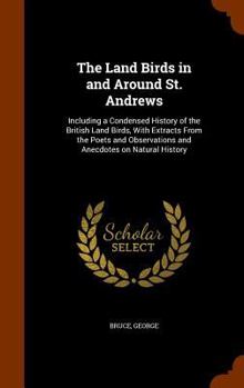 Hardcover The Land Birds in and Around St. Andrews: Including a Condensed History of the British Land Birds, With Extracts From the Poets and Observations and A Book