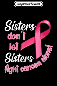 Composition Notebook: Sisters Don't Let Sisters Fight Cancer Alone  Journal/Notebook Blank Lined Ruled 6x9 100 Pages