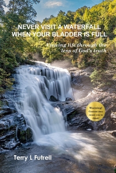 Paperback Never Visit a Waterfall When Your Bladder Is Full: Viewing life through the lens of God's truth Book