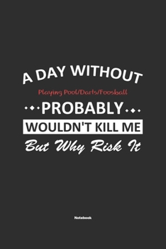 A Day Without Playing Pool/Darts/Foosball Probably Wouldn't Kill Me But Why Risk It Notebook: NoteBook / Journla Playing Pool/Darts/Foosball Gift, 120 Pages, 6x9, Soft Cover, Matte Finish