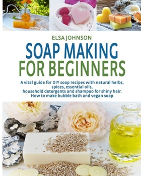 SOAP MAKING FOR BEGINNERS 2020: A vital guide for DIY soap recipes with natural herbs, spices, essential oils, household detergents and shampoo for shiny hair. How to make bubble bath and vegan soap