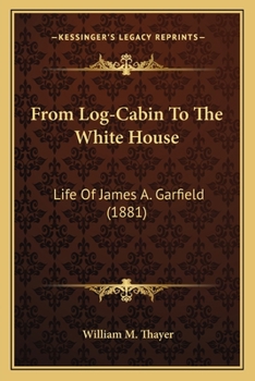 From Log-Cabin To White House: Life of James A. Garfield, Boyhood, Youth, Manhood, Assassination