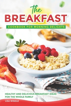 The Breakfast Cookbook for Morning Delights: Healthy and Delicious Breakfast Ideas For The Whole Family