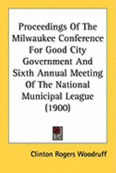 Paperback Proceedings Of The Milwaukee Conference For Good City Government And Sixth Annual Meeting Of The National Municipal League (1900) Book
