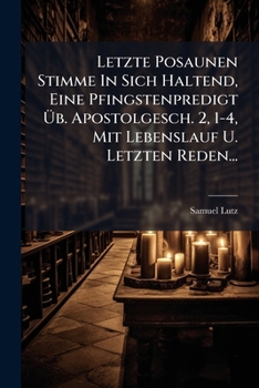 Letzte Posaunen Stimme in Sich Haltend, Eine Pfingstenpredigt Ub. Apostolgesch. 2, 1-4, Mit Lebenslauf U. Letzten Reden...