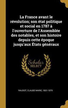 La France avant le r�volution; son �tat politique et social en 1787 � l'ouverture de l'Assembl�e des notables, et son histoire depuis cette �poque jusqu'aux �tats g�n�raux