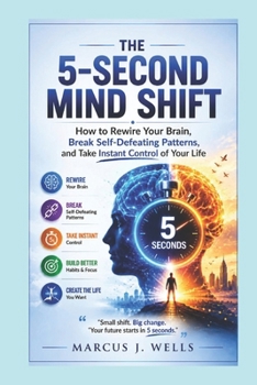 The 5-Second Mind Shift: How to Rewire Your Brain, Break Self-Defeating Patterns, and Take Instant Control of Your Life (The Marcus J. Wells Personal Mastery Series)