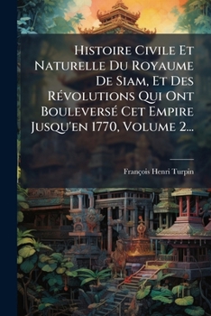 Histoire Civile Et Naturelle Du Royaume De Siam, Et Des RÃ(c)volutions Qui Ont BouleversÃ(c) Cet Empire Jusqu'en 1770, Volume 2... (French Edition)