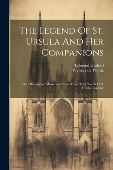The Legend Of St. Ursula And Her Companions: With Illuminated Miniatures Taken From The Church Of S. Ursula, Cologne... - Primary Source Edition
