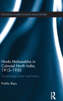 Hindu Mahasabha in Colonial North India, 1915-1930: Constructing Nation and History
