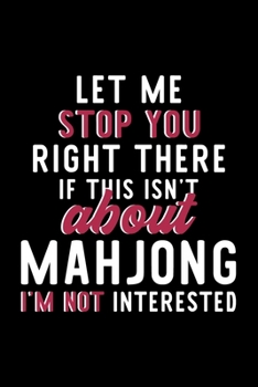 Let Me Stop You Right There If This Isn't About Mahjong I'm Not Interested: Notebook for Mahjong Lover | Great Christmas & Birthday Gift Idea for ... | Mahjong Fan Diary | 120 pages 6x9 inches