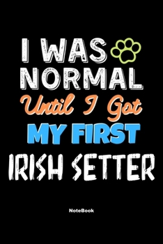 I Was Normal Until I Got My First Irish Setter Notebook - Irish Setter Dog Lover and Pet Owner: Lined Notebook / Journal Gift, 120 Pages, 6x9, Soft Cover, Matte Finish