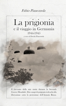 La Prigionia E Il Viaggio in Germania 1944-1945: Il racconto della mia storia durante la Seconda Guerra Mondiale. Dai campi di prigionia tedeschi alla