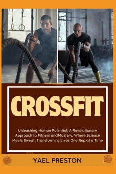 Paperback Crossfit: Unleashing Human Potential: A Revolutionary Approach to Fitness and Mastery, Where Science Meets Sweat, Transforming L Book