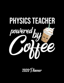 Physics Teacher Powered By Coffee 2020 Planner: Physics Teacher Planner, Gift idea for coffee lover, 120 pages 2020 Calendar for Physics Teacher