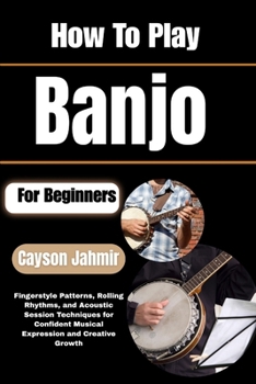 Paperback How To Play Banjo For Beginners: Fingerstyle Patterns, Rolling Rhythms, and Acoustic Session Techniques for Confident Musical Expression and Creative Book