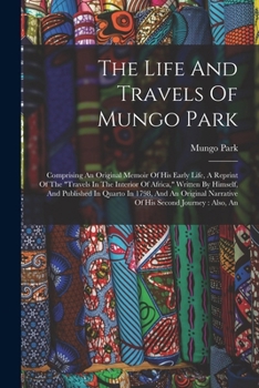 Paperback The Life And Travels Of Mungo Park: Comprising An Original Memoir Of His Early Life, A Reprint Of The "travels In The Interior Of Africa," Written By Book