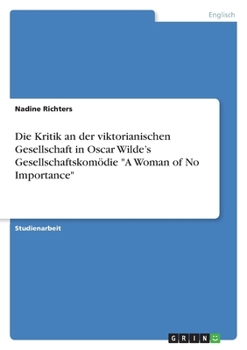 Die Kritik an der viktorianischen Gesellschaft in Oscar Wilde's Gesellschaftskom�die A Woman of No Importance