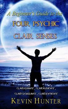 Paperback A Beginner's Guide to the Four Psychic Clair Senses: Clairvoyance, Clairaudience, Claircognizance, Clairsentience Book