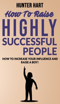 Hardcover How to Raise Highly Successful People: How to Increase your Influence and Raise a Boy! Break Free of the Overparenting Trap and Prepare Kids for Succe Book