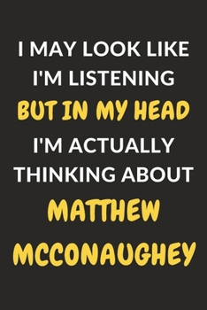 I May Look Like I'm Listening But In My Head I'm Actually Thinking About Matthew McConaughey: Matthew McConaughey Journal Notebook to Write Down ... or Keep Track of Habits (6" x 9" - 120 Pages)
