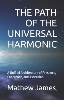 THE PATH OF THE UNIVERSAL HARMONIC: A Unified Architecture of Presence, Coherence, and Ascension