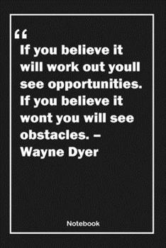 If you believe it will work out, you’ll see opportunities. If you believe it won’t, you will see obstacles. – Wayne Dyer: Lined Notebook With Inspirational Unique Touch | Diary | Lined 120 Pages