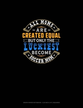 Paperback All Moms Are Created Equal But Only The Luckiest Become Soccer Mom: Graph Paper Notebook - 0.25 Inch (1/4") Squares Book
