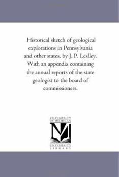 Historical sketch of geological explorations in Pennsylvania and other states, by J. P. Leslley. With an appendix containing the annual reports of the state geologist to the board of commissioners.