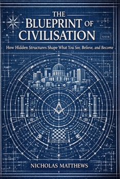 The Blueprint of Civilisation: How Hidden Structures Shape What You See, Believe, and Become (The Hidden Orders: 33 Degrees of Light Secret Society Collection)