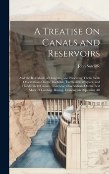 Hardcover A Treatise On Canals and Reservoirs: And the Best Mode of Designing and Executing Them; With Observations On the Rochdale, Leeds and Liverpool, and Hu Book