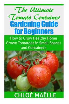Paperback The Ultimate Tomato Container Gardening Guide for Beginners: How to Grow Homegrown Tomatoes in Small Spaces and Containers Book