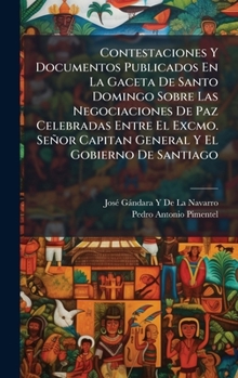 Contestaciones Y Documentos Publicados En La Gaceta De Santo Domingo Sobre Las Negociaciones De Paz Celebradas Entre El Excmo. Señor Capitan General Y El Gobierno De Santiago (Spanish Edition)