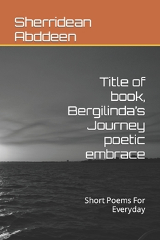 Title of book, Bergilinda’s Journey poetic embrace: Short Poems For Everyday