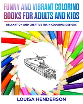 Funny And Vibrant Coloring Books For Adults And Kids: Relaxation And Creative Train Coloring Designs (Train Coloring Series) (Volume 1)
