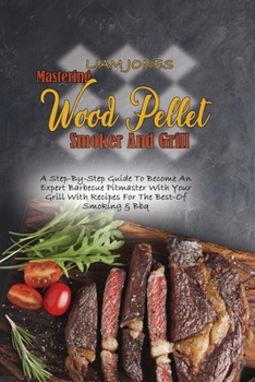 Mastering Wood Pellet Smoker And Grill: A Step-By-Step Guide To Become An Expert Barbecue Pitmaster With Your Grill With Recipes For The Best-Of Smoking & Bbq
