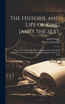 Hardcover The Historie and Life of King James the Sext: Being an Account of the Affairs of Scotland From the Year 1566 to the Year 1596; With a Short Continuati Book