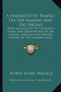 A Narrative of Travels on the Amazon and Rio Negro, with an Account of the Native Tribes, and Observations on the Climate, Geology, and Natural History of the Amazon Valley