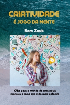 Criatividade ? Jogo Da Mente: Olhe para o mundo de uma nova maneira e torne sua vida mais colorida