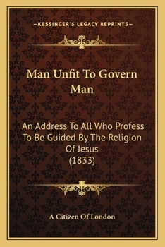 Paperback Man Unfit To Govern Man: An Address To All Who Profess To Be Guided By The Religion Of Jesus (1833) Book