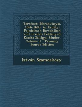 Torteneti Maradvanyai, 1566-1603: AZ Erdelyi Fejedelmek Birtokaban Volt Eredeti Peldanyrol Kiadta Szilagyi Sandor, Volume 4 - Primary Source Edition