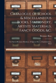 Catalogue of School & Miscellaneous Books, Stationery, Artists' Materials, Fancy Goods, &c. [microform]: for Sale at Bremner Brothers, 44 Queen Street, Charlottetown, P.E.I